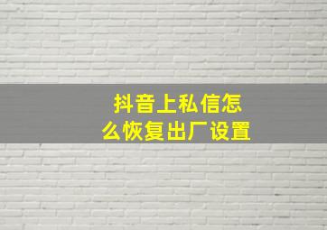 抖音上私信怎么恢复出厂设置