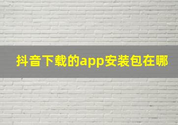 抖音下载的app安装包在哪