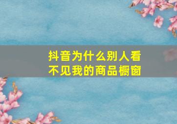 抖音为什么别人看不见我的商品橱窗