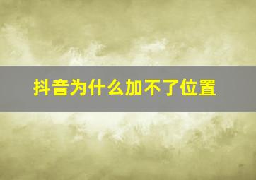 抖音为什么加不了位置