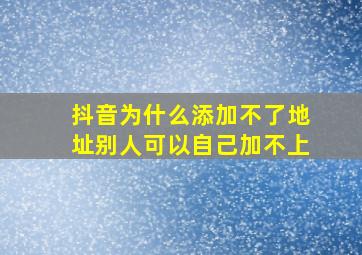 抖音为什么添加不了地址别人可以自己加不上