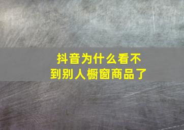 抖音为什么看不到别人橱窗商品了