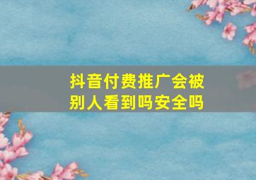 抖音付费推广会被别人看到吗安全吗