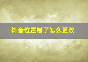 抖音位置错了怎么更改