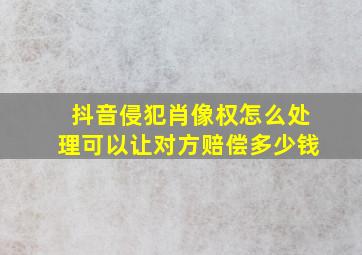 抖音侵犯肖像权怎么处理可以让对方赔偿多少钱