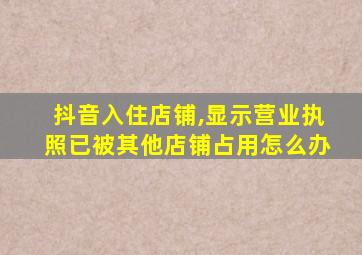 抖音入住店铺,显示营业执照已被其他店铺占用怎么办