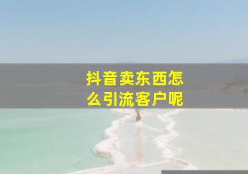 抖音卖东西怎么引流客户呢