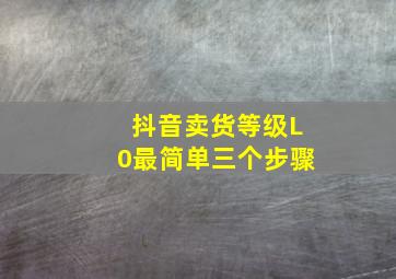 抖音卖货等级L0最简单三个步骤