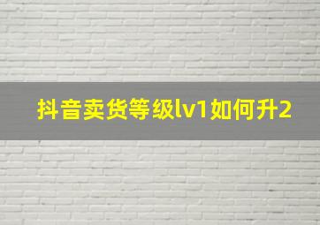 抖音卖货等级lv1如何升2