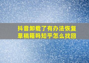 抖音卸载了有办法恢复草稿箱吗知乎怎么找回