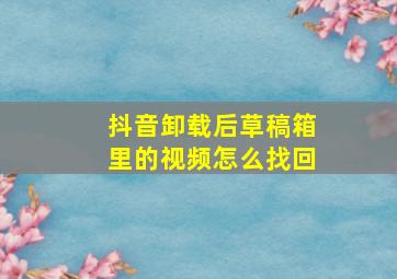 抖音卸载后草稿箱里的视频怎么找回