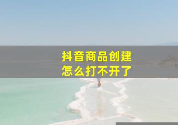 抖音商品创建怎么打不开了