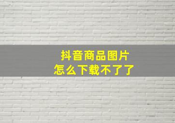 抖音商品图片怎么下载不了了