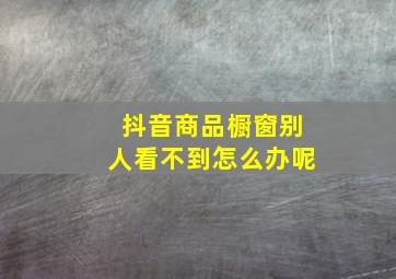 抖音商品橱窗别人看不到怎么办呢