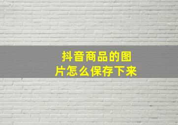 抖音商品的图片怎么保存下来