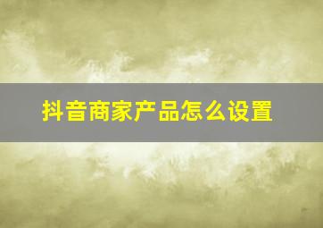 抖音商家产品怎么设置