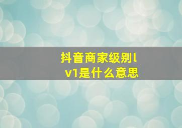 抖音商家级别lv1是什么意思