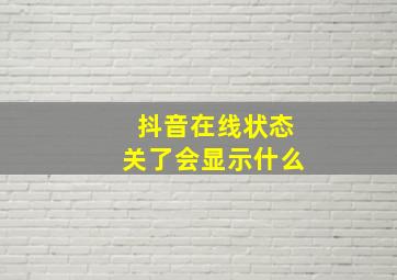 抖音在线状态关了会显示什么