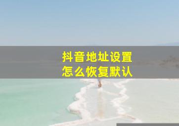 抖音地址设置怎么恢复默认