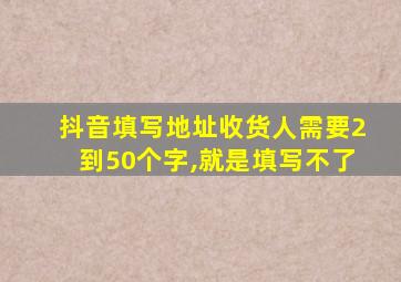 抖音填写地址收货人需要2到50个字,就是填写不了