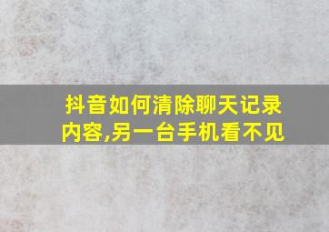 抖音如何清除聊天记录内容,另一台手机看不见