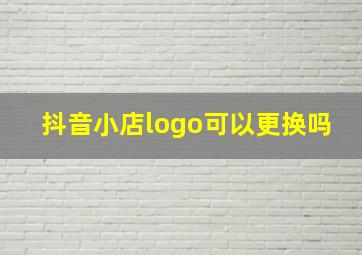 抖音小店logo可以更换吗