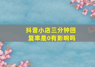 抖音小店三分钟回复率是0有影响吗