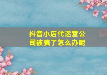 抖音小店代运营公司被骗了怎么办呢