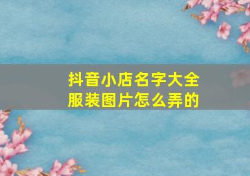 抖音小店名字大全服装图片怎么弄的