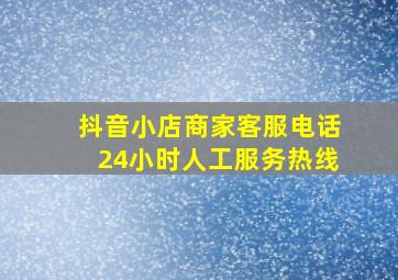 抖音小店商家客服电话24小时人工服务热线