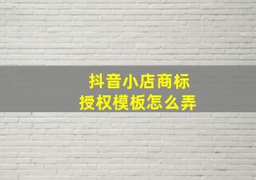 抖音小店商标授权模板怎么弄