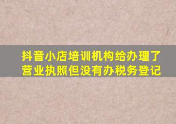 抖音小店培训机构给办理了营业执照但没有办税务登记