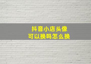 抖音小店头像可以换吗怎么换