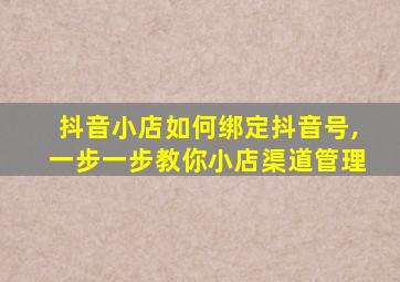 抖音小店如何绑定抖音号,一步一步教你小店渠道管理