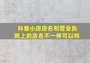 抖音小店店名和营业执照上的店名不一样可以吗