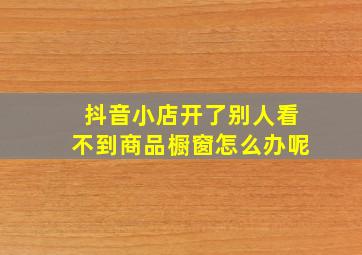 抖音小店开了别人看不到商品橱窗怎么办呢