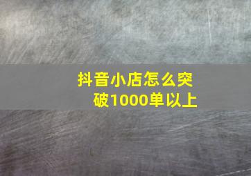 抖音小店怎么突破1000单以上