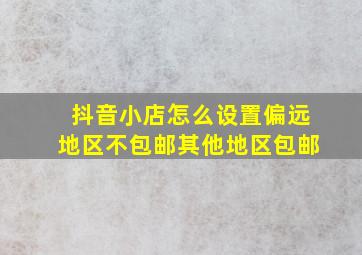 抖音小店怎么设置偏远地区不包邮其他地区包邮