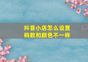 抖音小店怎么设置码数和颜色不一样