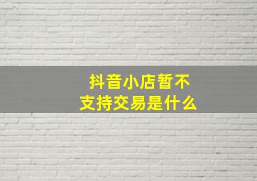 抖音小店暂不支持交易是什么