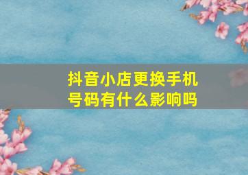 抖音小店更换手机号码有什么影响吗