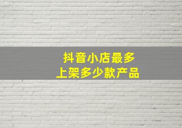 抖音小店最多上架多少款产品