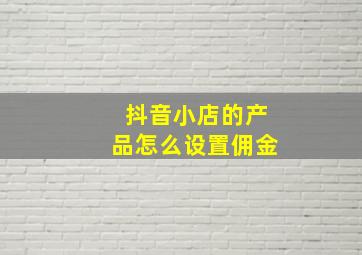 抖音小店的产品怎么设置佣金