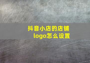 抖音小店的店铺logo怎么设置