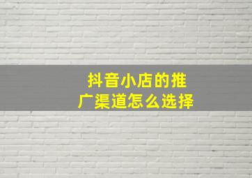 抖音小店的推广渠道怎么选择