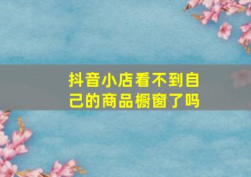 抖音小店看不到自己的商品橱窗了吗