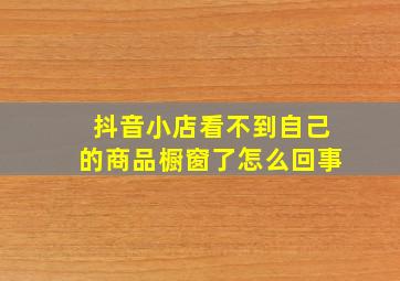 抖音小店看不到自己的商品橱窗了怎么回事