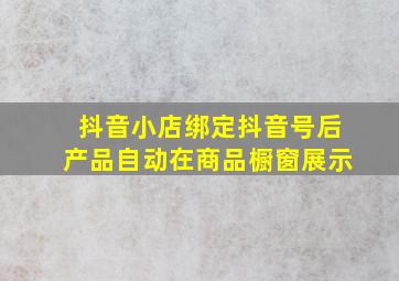 抖音小店绑定抖音号后产品自动在商品橱窗展示