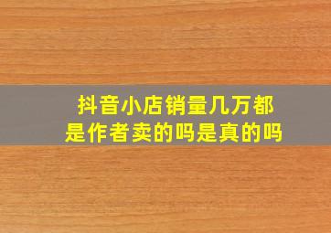 抖音小店销量几万都是作者卖的吗是真的吗