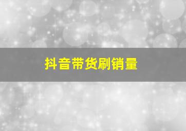 抖音带货刷销量